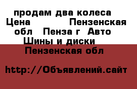 продам два колеса › Цена ­ 1 500 - Пензенская обл., Пенза г. Авто » Шины и диски   . Пензенская обл.